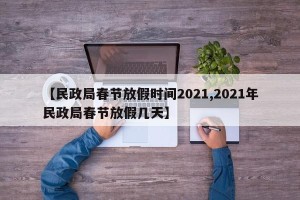 【民政局春节放假时间2021,2021年民政局春节放假几天】