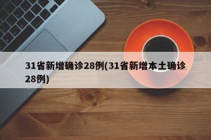31省新增确诊28例(31省新增本土确诊28例)