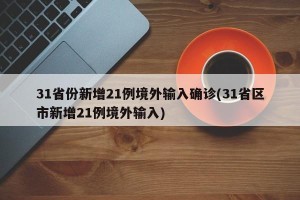 31省份新增21例境外输入确诊(31省区市新增21例境外输入)
