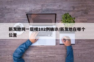新发地同一层楼102例确诊/新发地在哪个位置