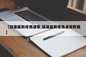 【福建最新疫情通报,福建最新疫情通报数据】