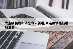 大连疫情最新消息今天新增/大连疫情最新增加消息