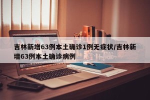 吉林新增63例本土确诊1例无症状/吉林新增63例本土确诊病例