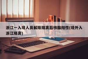 浙江一入境人员解除隔离后核酸阳性(境外入浙江隔离)