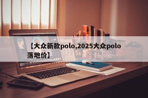【大众新款polo,2025大众polo落地价】