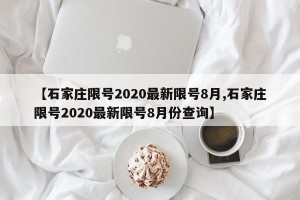 【石家庄限号2020最新限号8月,石家庄限号2020最新限号8月份查询】