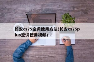 长安cs75空调使用方法(长安cs75plus空调使用视频)