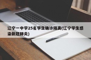 辽宁一中学25名学生确诊隔离(辽宁学生感染新冠肺炎)