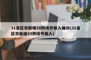 31省区市新增10例境外输入确诊(31省区市新增33例境外输入)