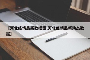 【河北疫情最新数据图,河北疫情最新动态数据】