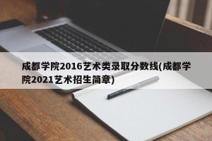成都学院2016艺术类录取分数线(成都学院2021艺术招生简章)