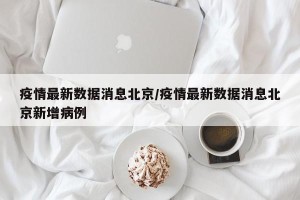 疫情最新数据消息北京/疫情最新数据消息北京新增病例