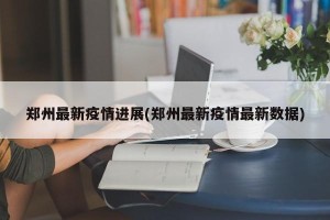 郑州最新疫情进展(郑州最新疫情最新数据)