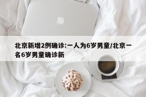北京新增2例确诊:一人为6岁男童/北京一名6岁男童确诊新