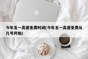 今年五一高速免费时间(今年五一高速免费从几号开始)