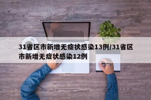 31省区市新增无症状感染13例/31省区市新增无症状感染12例