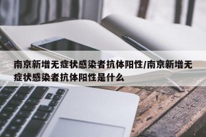 南京新增无症状感染者抗体阳性/南京新增无症状感染者抗体阳性是什么
