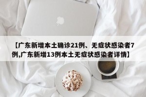 【广东新增本土确诊21例、无症状感染者7例,广东新增13例本土无症状感染者详情】