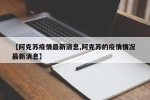 【阿克苏疫情最新消息,阿克苏的疫情情况 最新消息】