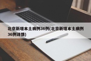 北京新增本土病例36例(北京新增本土病例36例详情)