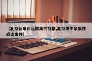 【北京新增两起聚集性疫情,北京发生聚集性感染事件】