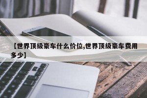【世界顶级豪车什么价位,世界顶级豪车费用多少】