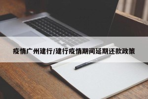 疫情广州建行/建行疫情期间延期还款政策