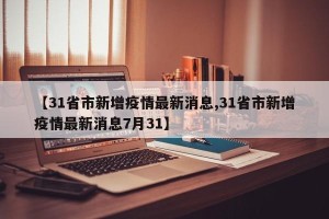 【31省市新增疫情最新消息,31省市新增疫情最新消息7月31】