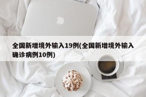 全国新增境外输入19例(全国新增境外输入确诊病例10例)