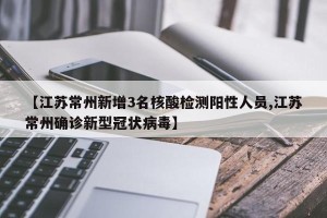 【江苏常州新增3名核酸检测阳性人员,江苏常州确诊新型冠状病毒】