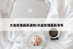 大连疫情最新通知/大连疫情最新发布