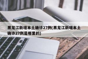 黑龙江新增本土确诊27例(黑龙江新增本土确诊27例是哪里的)