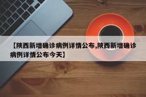 【陕西新增确诊病例详情公布,陕西新增确诊病例详情公布今天】