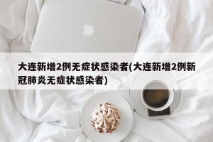 大连新增2例无症状感染者(大连新增2例新冠肺炎无症状感染者)