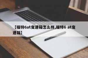 【福特6at变速箱怎么样,福特6 at变速箱】
