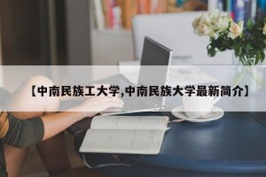 【中南民族工大学,中南民族大学最新简介】