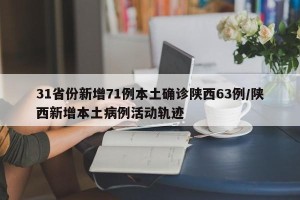 31省份新增71例本土确诊陕西63例/陕西新增本土病例活动轨迹