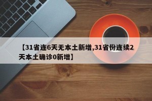 【31省连6天无本土新增,31省份连续2天本土确诊0新增】