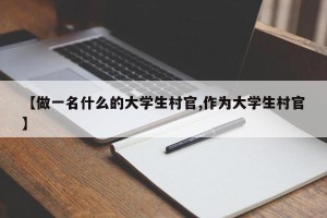 【做一名什么的大学生村官,作为大学生村官】