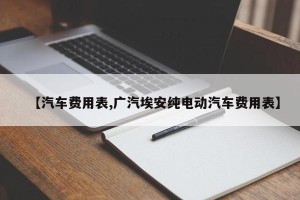 【汽车费用表,广汽埃安纯电动汽车费用表】