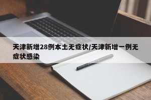 天津新增28例本土无症状/天津新增一例无症状感染