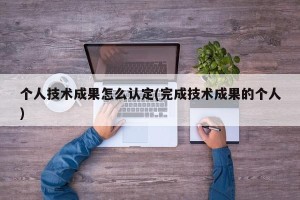 个人技术成果怎么认定(完成技术成果的个人)