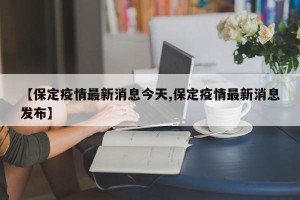 【保定疫情最新消息今天,保定疫情最新消息发布】