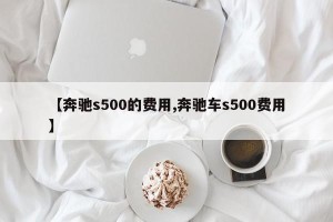 【奔驰s500的费用,奔驰车s500费用】