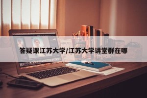 答疑课江苏大学/江苏大学讲堂群在哪
