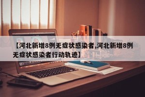 【河北新增8例无症状感染者,河北新增8例无症状感染者行动轨迹】