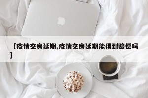 【疫情交房延期,疫情交房延期能得到赔偿吗】