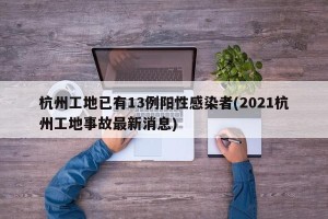 杭州工地已有13例阳性感染者(2021杭州工地事故最新消息)