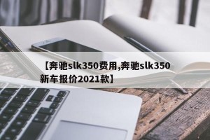 【奔驰slk350费用,奔驰slk350新车报价2021款】