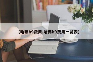 【哈弗h9费用,哈弗h9费用一览表】